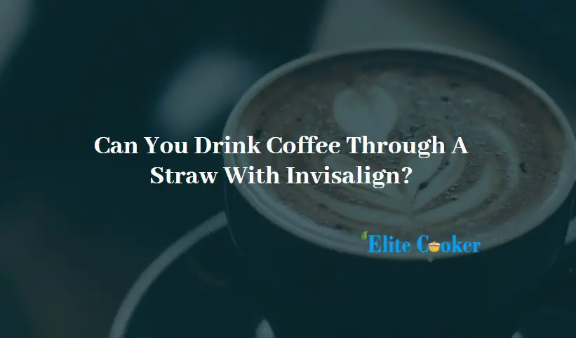 Can You Drink Coffee Through A Straw With Invisalign